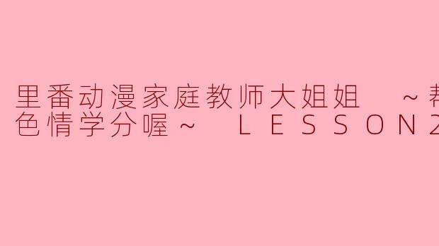 里番动漫家庭教师大姐姐 ～帮你提升色情学分喔～ LESSON2集全